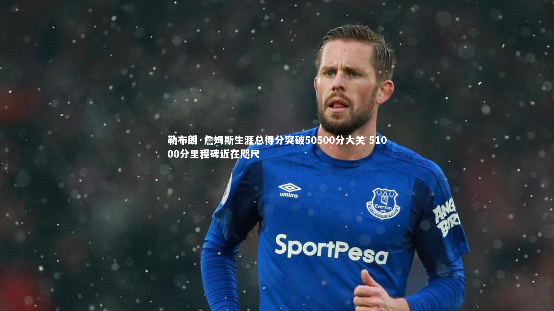 勒布朗·詹姆斯生涯总得分突破50500分大关 51000分里程碑近在咫尺