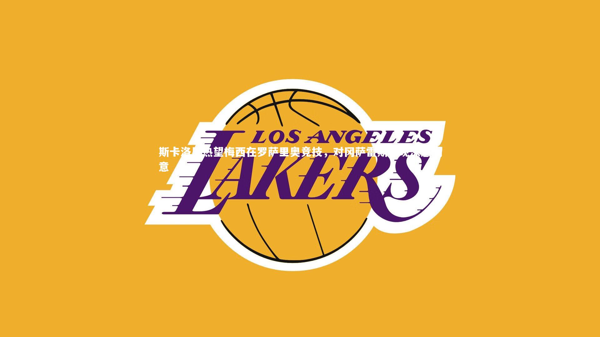 斯卡洛尼热望梅西在罗萨里奥竞技，对冈萨雷斯表现深感满意