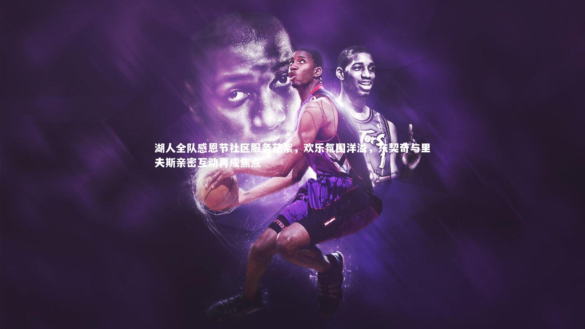 湖人全队感恩节社区服务花絮，欢乐氛围洋溢，东契奇与里夫斯亲密互动再成焦点